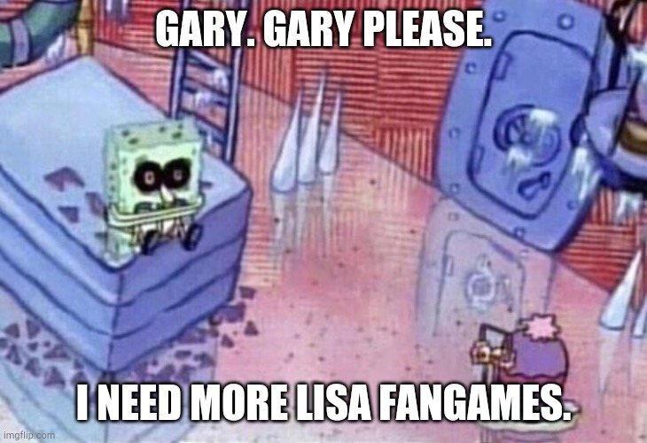 gary i need | GARY. GARY PLEASE. I NEED MORE LISA FANGAMES. | image tagged in gary i need,lisathepainfulrpg | made w/ Imgflip meme maker