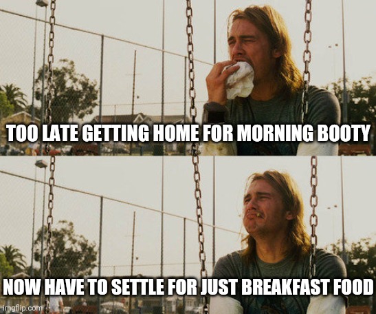 First World Stoner Problems Meme | TOO LATE GETTING HOME FOR MORNING BOOTY; NOW HAVE TO SETTLE FOR JUST BREAKFAST FOOD | image tagged in memes,first world stoner problems | made w/ Imgflip meme maker