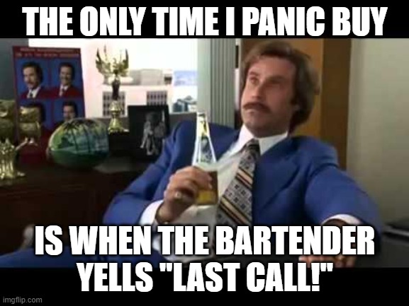 Last Call |  THE ONLY TIME I PANIC BUY; IS WHEN THE BARTENDER YELLS "LAST CALL!" | image tagged in memes,well that escalated quickly | made w/ Imgflip meme maker