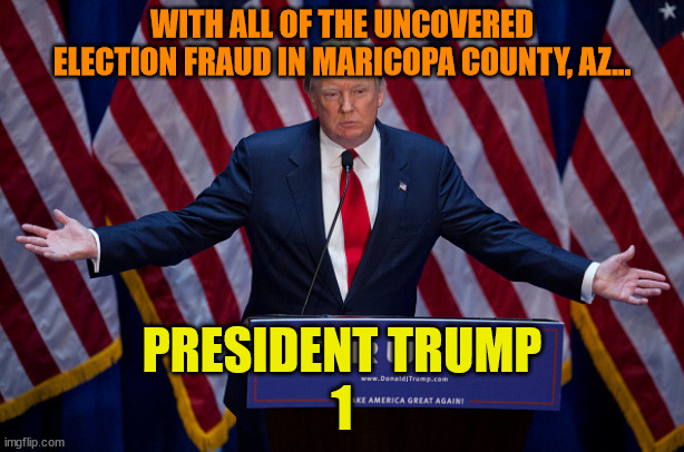 Donald Trump | WITH ALL OF THE UNCOVERED ELECTION FRAUD IN MARICOPA COUNTY, AZ... PRESIDENT TRUMP
1 | image tagged in donald trump | made w/ Imgflip meme maker