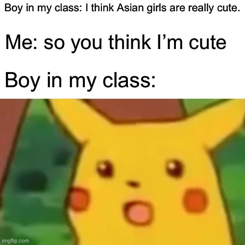 To the boy who said that: Thank you | Boy in my class: I think Asian girls are really cute. Me: so you think I’m cute; Boy in my class: | image tagged in memes,surprised pikachu | made w/ Imgflip meme maker