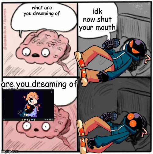 are yuo dreaming of |  idk now shut your mouth; what are you dreaming of; are you dreaming of | image tagged in brain before sleep | made w/ Imgflip meme maker