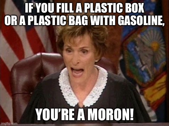 I thought people who eat Tide Pods were the stupid ones | IF YOU FILL A PLASTIC BOX OR A PLASTIC BAG WITH GASOLINE, YOU’RE A MORON! | image tagged in judge judy,memes,gas,stupid people,moron,idiot | made w/ Imgflip meme maker
