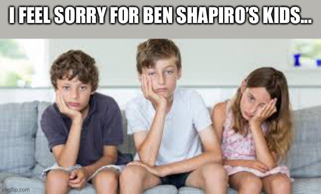 bored kids | I FEEL SORRY FOR BEN SHAPIRO’S KIDS... | image tagged in bored kids | made w/ Imgflip meme maker