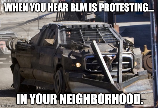 Not in my neighborhood. | WHEN YOU HEAR BLM IS PROTESTING... IN YOUR NEIGHBORHOOD. | image tagged in memes | made w/ Imgflip meme maker