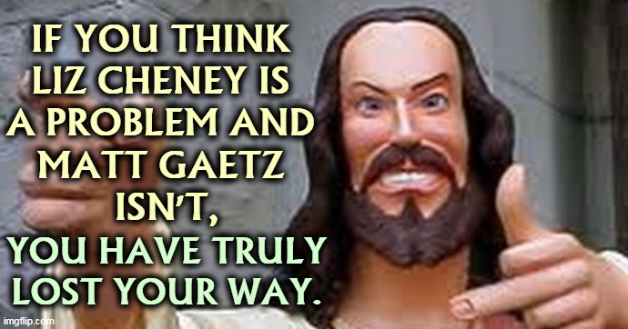 It's definitely time to re-examine your values. | IF YOU THINK 
LIZ CHENEY IS 
A PROBLEM AND 
MATT GAETZ 
ISN'T, YOU HAVE TRULY LOST YOUR WAY. | image tagged in angry,jesus,values,honesty,corruption | made w/ Imgflip meme maker