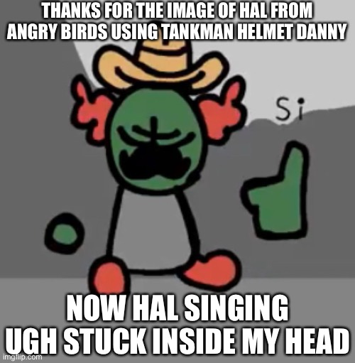 Ugh but using Hal sounds.. now it stuck inside my head thanks for Danny | THANKS FOR THE IMAGE OF HAL FROM ANGRY BIRDS USING TANKMAN HELMET DANNY; NOW HAL SINGING UGH STUCK INSIDE MY HEAD | image tagged in tricky si | made w/ Imgflip meme maker