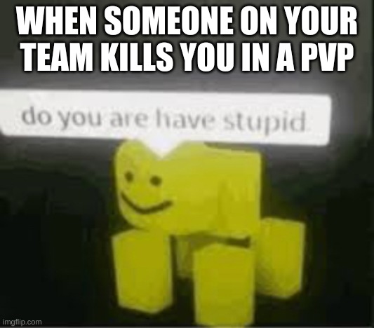 do you are have stupid |  WHEN SOMEONE ON YOUR TEAM KILLS YOU IN A PVP | image tagged in do you are have stupid | made w/ Imgflip meme maker