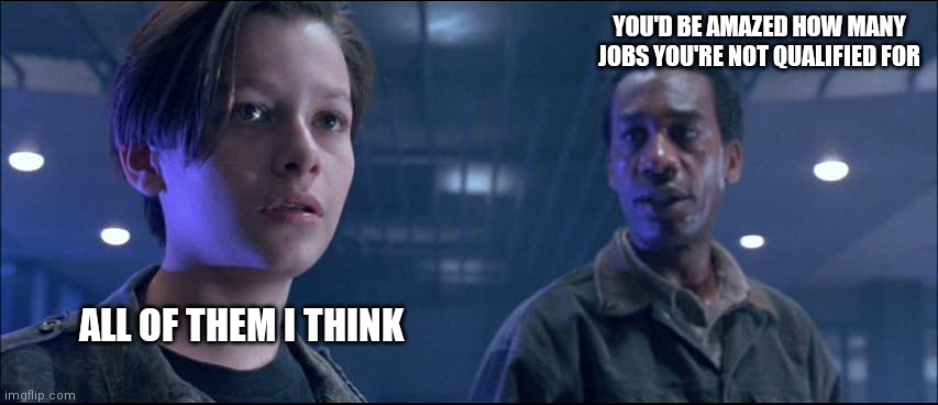 Terminator 2 edward | YOU'D BE AMAZED HOW MANY JOBS YOU'RE NOT QUALIFIED FOR; ALL OF THEM I THINK | image tagged in terminator 2 edward | made w/ Imgflip meme maker