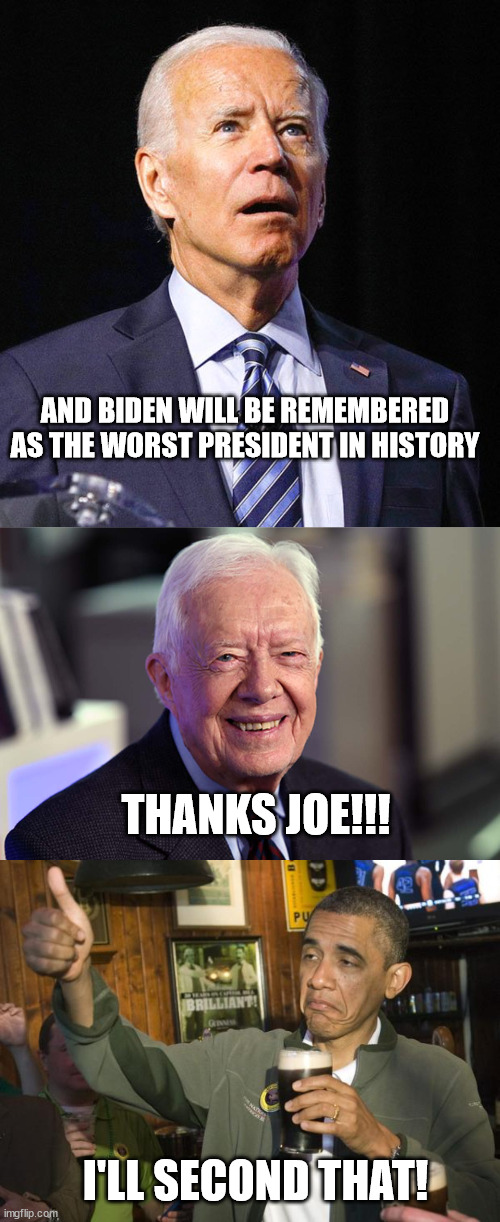 Worst Ever | AND BIDEN WILL BE REMEMBERED AS THE WORST PRESIDENT IN HISTORY; THANKS JOE!!! I'LL SECOND THAT! | image tagged in joe biden,jimmy carter,not bad | made w/ Imgflip meme maker