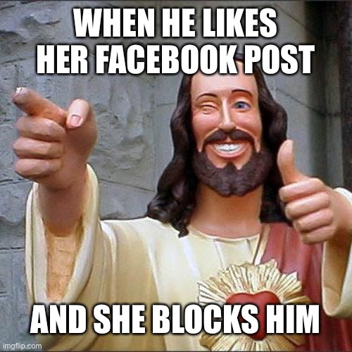Internet activity in quarantine | WHEN HE LIKES HER FACEBOOK POST; AND SHE BLOCKS HIM | image tagged in memes,buddy christ | made w/ Imgflip meme maker