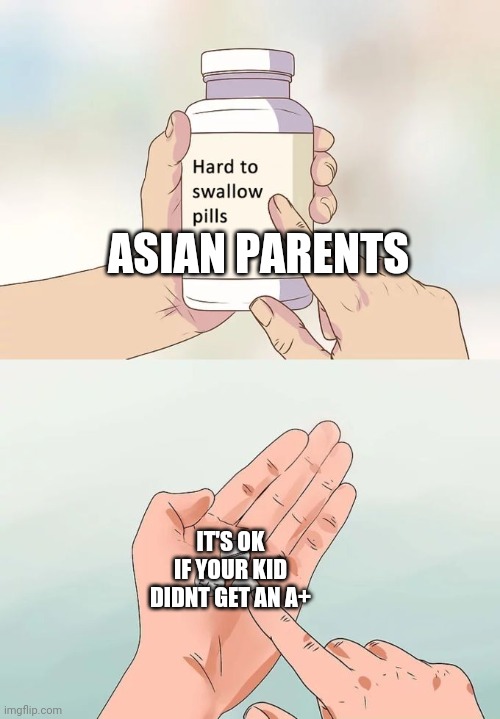 Hard To Swallow Pills Meme | ASIAN PARENTS; IT'S OK IF YOUR KID DIDNT GET AN A+ | image tagged in memes,hard to swallow pills | made w/ Imgflip meme maker