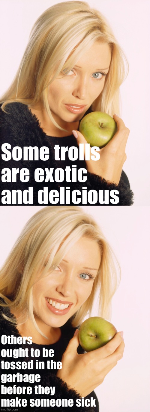 Do we auto-nuke all trolls on PoliticsTOO? No: Not all! | Some trolls are exotic and delicious; Others ought to be tossed in the garbage before they make someone sick | image tagged in dannii apple,imgflip mods,mods,imgflip trolls,trolls,internet trolls | made w/ Imgflip meme maker