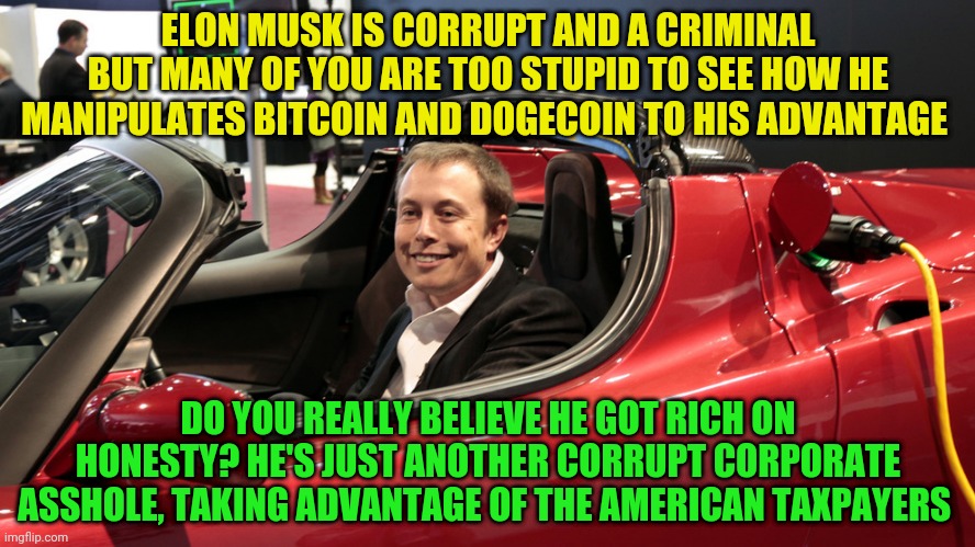 Elon Musk Meme | ELON MUSK IS CORRUPT AND A CRIMINAL BUT MANY OF YOU ARE TOO STUPID TO SEE HOW HE MANIPULATES BITCOIN AND DOGECOIN TO HIS ADVANTAGE; DO YOU REALLY BELIEVE HE GOT RICH ON HONESTY? HE'S JUST ANOTHER CORRUPT CORPORATE ASSHOLE, TAKING ADVANTAGE OF THE AMERICAN TAXPAYERS | image tagged in elon musk meme | made w/ Imgflip meme maker