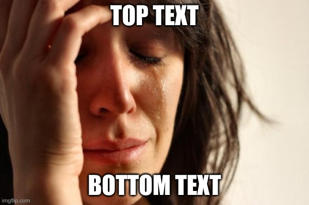 unfunny meme | TOP TEXT; BOTTOM TEXT | image tagged in memes,first world problems | made w/ Imgflip meme maker