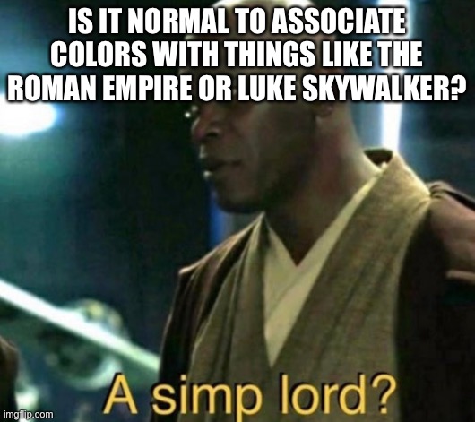 A simp lord? | IS IT NORMAL TO ASSOCIATE COLORS WITH THINGS LIKE THE ROMAN EMPIRE OR LUKE SKYWALKER? | image tagged in a simp lord | made w/ Imgflip meme maker