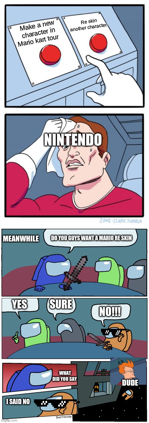 Nintendo be like  That | Re skin another character; Make a new character in Mario kart tour; NINTENDO; MEANWHILE; DO YOU GUYS WANT A MARIO RE SKIN; SURE; YES; NO!!! WHAT DID YOU SAY; DUDE; I SAID NO | image tagged in memes,two buttons,among us meeting | made w/ Imgflip meme maker