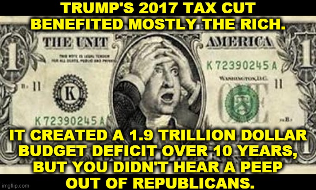 Right wing hypocrisy | TRUMP'S 2017 TAX CUT BENEFITED MOSTLY THE RICH. IT CREATED A 1.9 TRILLION DOLLAR 
BUDGET DEFICIT OVER 10 YEARS, 
BUT YOU DIDN'T HEAR A PEEP 
OUT OF REPUBLICANS. | image tagged in the death of the dollar in the trump administration,trump,tax cuts for the rich,conservative hypocrisy | made w/ Imgflip meme maker