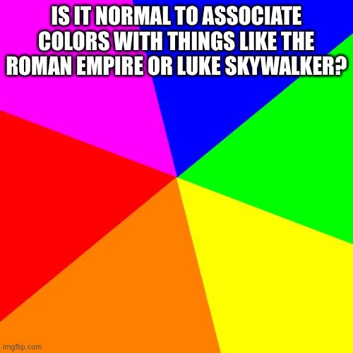 Blank Colored Background Meme | IS IT NORMAL TO ASSOCIATE COLORS WITH THINGS LIKE THE ROMAN EMPIRE OR LUKE SKYWALKER? | image tagged in memes,blank colored background | made w/ Imgflip meme maker