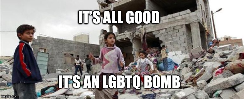 LBGQT | IT’S ALL GOOD; IT’S AN LGBTQ BOMB | image tagged in yemen war children bombed | made w/ Imgflip meme maker