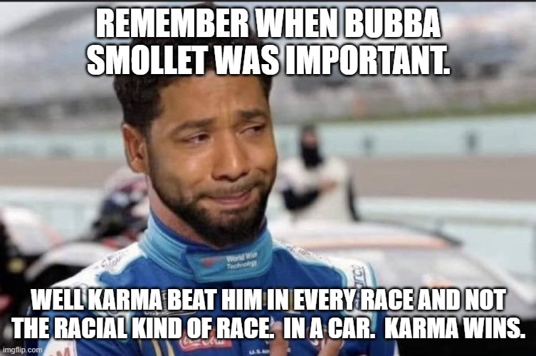 Bubba Wallace Smolett | REMEMBER WHEN BUBBA SMOLLET WAS IMPORTANT. WELL KARMA BEAT HIM IN EVERY RACE AND NOT THE RACIAL KIND OF RACE.  IN A CAR.  KARMA WINS. | image tagged in bubba wallace smolett | made w/ Imgflip meme maker