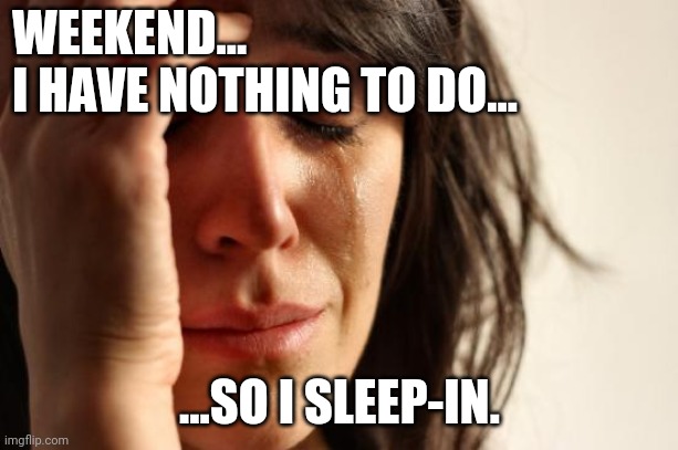 While Other Countries ''Live-In-Huts'', And ''Amongst Guys-Fighting-Other-Guys'', | WEEKEND...
I HAVE NOTHING TO DO... ...SO I SLEEP-IN. | image tagged in memes,1st world problems | made w/ Imgflip meme maker