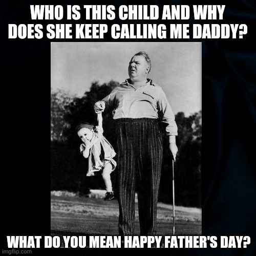 Surprise Happy Father's Day | WHO IS THIS CHILD AND WHY DOES SHE KEEP CALLING ME DADDY? WHAT DO YOU MEAN HAPPY FATHER'S DAY? | image tagged in w c fields,fathers day,surprise,funny,funny memes,daughter | made w/ Imgflip meme maker