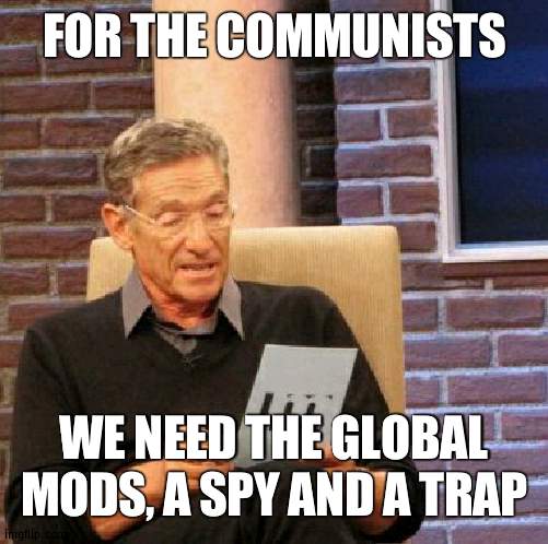 Pax Imgflipia soon | FOR THE COMMUNISTS; WE NEED THE GLOBAL MODS, A SPY AND A TRAP | image tagged in memes,maury lie detector,communist | made w/ Imgflip meme maker