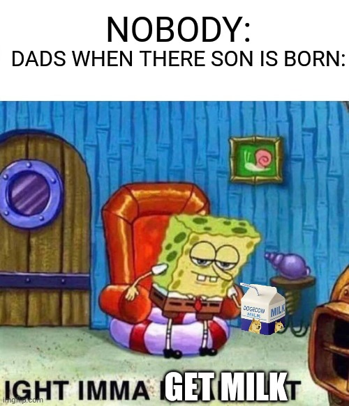 Dad is gone | NOBODY:; DADS WHEN THERE SON IS BORN:; GET MILK | image tagged in memes,spongebob ight imma head out | made w/ Imgflip meme maker