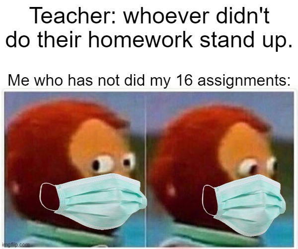 Monkey Puppet | Teacher: whoever didn't do their homework stand up. Me who has not did my 16 assignments: | image tagged in memes,monkey puppet | made w/ Imgflip meme maker