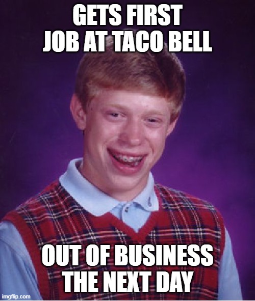 repost from my old account. | GETS FIRST JOB AT TACO BELL; OUT OF BUSINESS THE NEXT DAY | image tagged in memes,bad luck brian | made w/ Imgflip meme maker