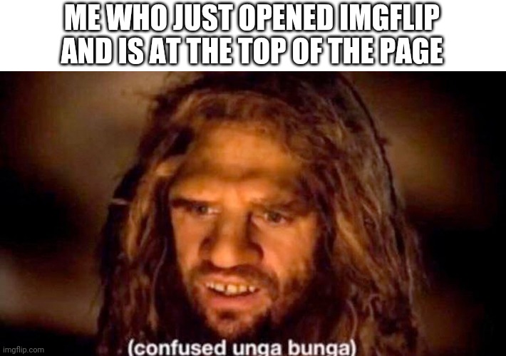 ME WHO JUST OPENED IMGFLIP AND IS AT THE TOP OF THE PAGE | made w/ Imgflip meme maker