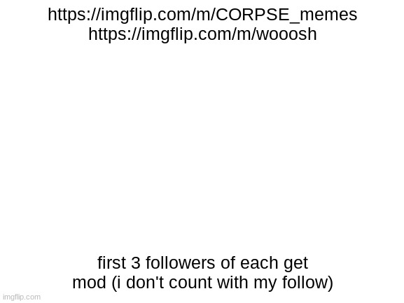 join up |  https://imgflip.com/m/CORPSE_memes
https://imgflip.com/m/wooosh; first 3 followers of each get mod (i don't count with my follow) | image tagged in blank white template | made w/ Imgflip meme maker