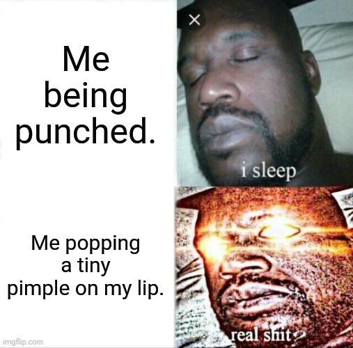 Sleeping Shaq Meme |  Me being punched. Me popping a tiny pimple on my lip. | image tagged in memes,sleeping shaq | made w/ Imgflip meme maker