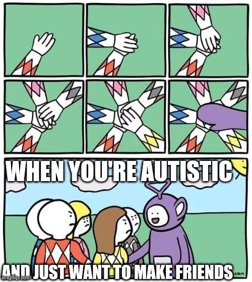 Teletubby | WHEN YOU'RE AUTISTIC; AND JUST WANT TO MAKE FRIENDS | image tagged in teletubby,memes,autism | made w/ Imgflip meme maker