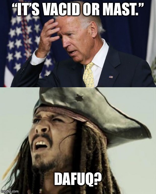 Joe needs a booster shot but not for COVID | “IT’S VACID OR MAST.”; DAFUQ? | image tagged in joe biden worries,confused dafuq jack sparrow what,dementia,covid,quotes,words | made w/ Imgflip meme maker