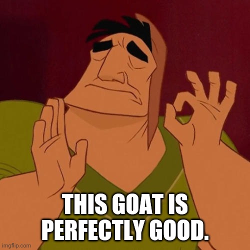 When X just right | THIS GOAT IS PERFECTLY GOOD. | image tagged in when x just right | made w/ Imgflip meme maker