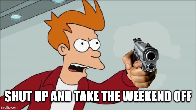 Shut up | SHUT UP AND TAKE THE WEEKEND OFF | image tagged in shut up | made w/ Imgflip meme maker