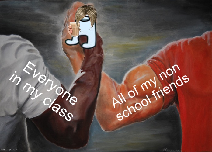 It runs through all of us | Everyone in my class; All of my non school friends | image tagged in memes,epic handshake,among us,amogus,choccy milk,school | made w/ Imgflip meme maker