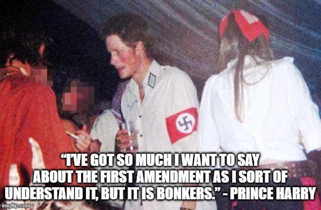 Free Speech Prince Harry | “I’VE GOT SO MUCH I WANT TO SAY ABOUT THE FIRST AMENDMENT AS I SORT OF UNDERSTAND IT, BUT IT IS BONKERS.” - PRINCE HARRY | image tagged in nazi prince harry | made w/ Imgflip meme maker