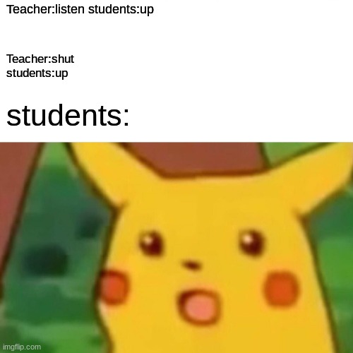 Surprised Pikachu | Teacher:listen students:up; Teacher:shut 
students:up; students: | image tagged in memes,surprised pikachu | made w/ Imgflip meme maker