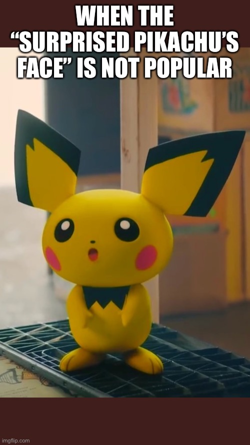 Surprised Pichu | WHEN THE “SURPRISED PIKACHU’S FACE” IS NOT POPULAR | image tagged in surprised pichu | made w/ Imgflip meme maker