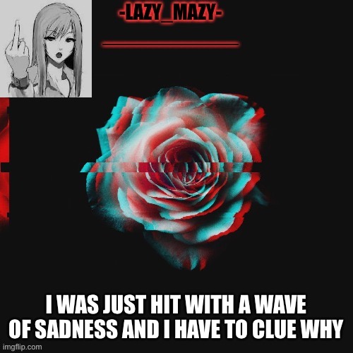 Yay | I WAS JUST HIT WITH A WAVE OF SADNESS AND I HAVE TO CLUE WHY | image tagged in yay | made w/ Imgflip meme maker