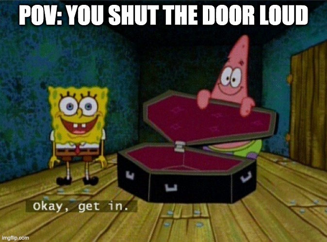 POV | POV: YOU SHUT THE DOOR LOUD | image tagged in spongebob coffin | made w/ Imgflip meme maker