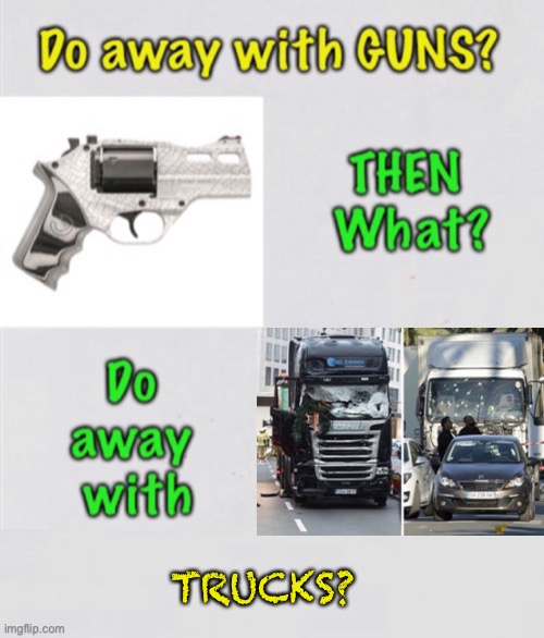 First, Guns  —  What Next? | TRUCKS? | image tagged in memes,2a,are you part of the problem,you voted for fjb,you need to repent,otherwise you unrepentant fjb voters kiss my ass | made w/ Imgflip meme maker