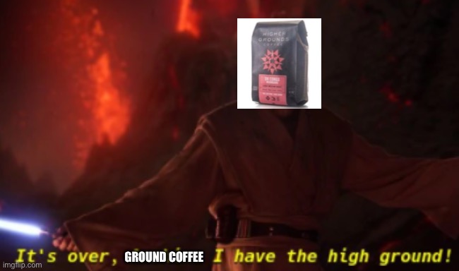 It's over anakin (with text) | GROUND COFFEE | image tagged in it's over anakin with text | made w/ Imgflip meme maker