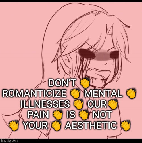 Angy BEN | DON'T 👏 ROMANTICIZE 👏 MENTAL 👏 ILLNESSES 👏 OUR👏 PAIN 👏 IS 👏 NOT 👏 YOUR 👏 AESTHETIC 👏 | image tagged in angy ben | made w/ Imgflip meme maker
