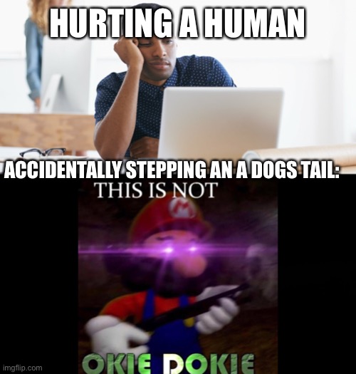 THIS IS NOT OKIE DOKIE | HURTING A HUMAN; ACCIDENTALLY STEPPING AN A DOGS TAIL: | image tagged in bored person | made w/ Imgflip meme maker