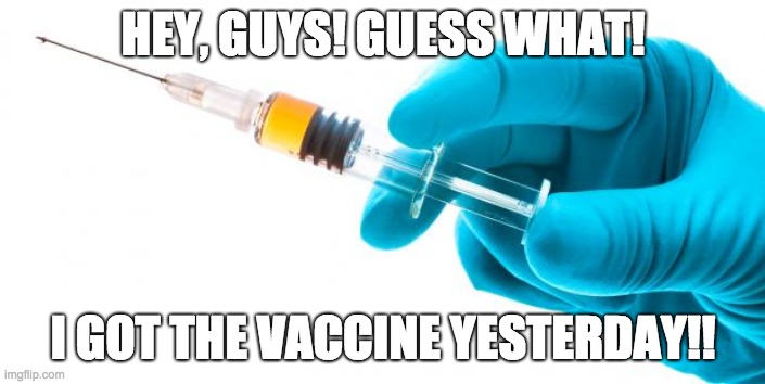 Yayy! | HEY, GUYS! GUESS WHAT! I GOT THE VACCINE YESTERDAY!! | image tagged in syringe vaccine medicine,covid-19,covid,vaccine | made w/ Imgflip meme maker