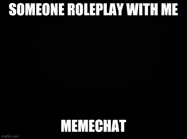 Black background | SOMEONE ROLEPLAY WITH ME; MEMECHAT | image tagged in black background | made w/ Imgflip meme maker